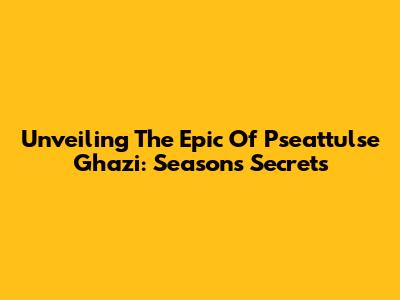 Unveiling The Epic Of Pseattulse Ghazi: Season's Secrets
