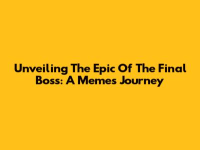 Unveiling The Epic Of The Final Boss: A Meme's Journey