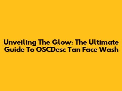 Unveiling The Glow: The Ultimate Guide To OSCDesc Tan Face Wash