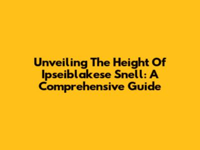 Unveiling The Height Of Ipseiblakese Snell: A Comprehensive Guide