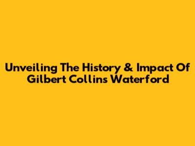 Unveiling The History & Impact Of Gilbert Collins Waterford