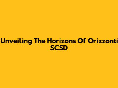 Unveiling The Horizons Of Orizzonti SCSD