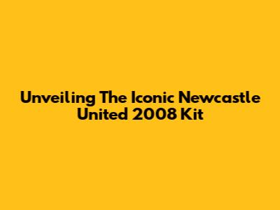 Unveiling The Iconic Newcastle United 2008 Kit