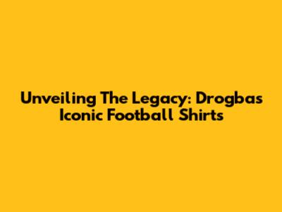Unveiling The Legacy: Drogba's Iconic Football Shirts