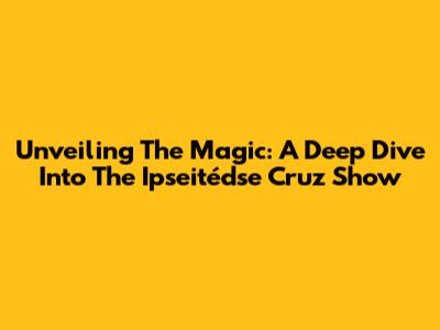 Unveiling The Magic: A Deep Dive Into The Ipseitédse Cruz Show