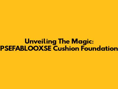 Unveiling The Magic: PSEFABLOOXSE Cushion Foundation