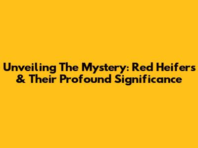 Unveiling The Mystery: Red Heifers & Their Profound Significance