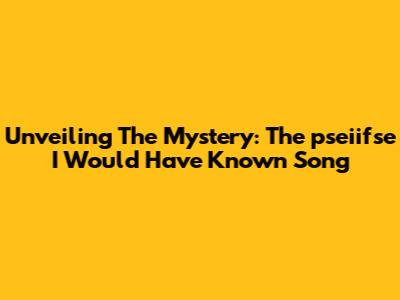 Unveiling The Mystery: The 'pseiifse I Would Have Known Song'