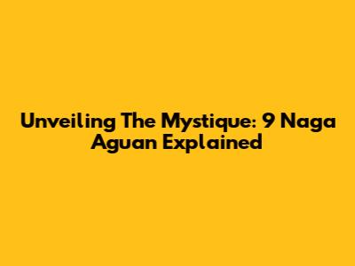 Unveiling The Mystique: 9 Naga Aguan Explained