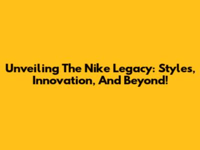 Unveiling The Nike Legacy: Styles, Innovation, And Beyond!