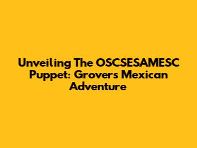 Unveiling The OSCSESAMESC Puppet: Grover's Mexican Adventure