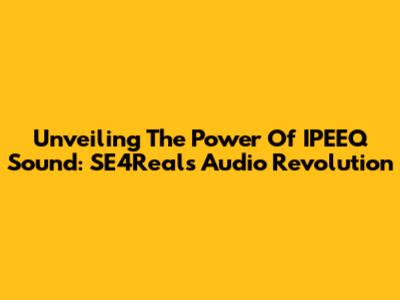 Unveiling The Power Of IPEEQ Sound: SE4Real's Audio Revolution