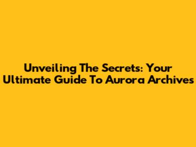 Unveiling The Secrets: Your Ultimate Guide To Aurora Archives