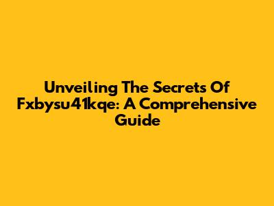 Unveiling The Secrets Of Fxbysu41kqe: A Comprehensive Guide