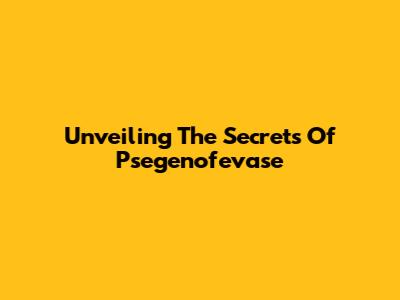 Unveiling The Secrets Of Psegenofevase