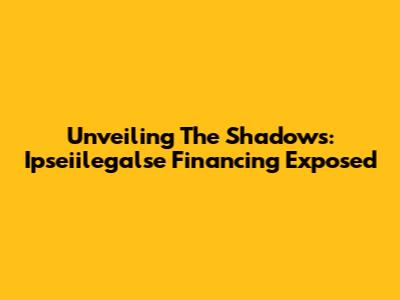 Unveiling The Shadows: Ipseiilegalse Financing Exposed