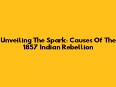 Unveiling The Spark: Causes Of The 1857 Indian Rebellion