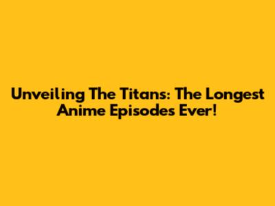 Unveiling The Titans: The Longest Anime Episodes Ever!