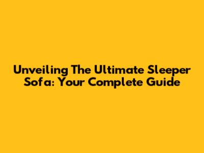Unveiling The Ultimate Sleeper Sofa: Your Complete Guide