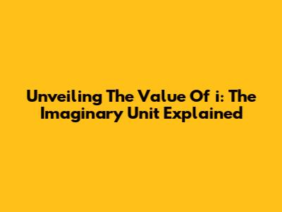 Unveiling The Value Of 'i': The Imaginary Unit Explained