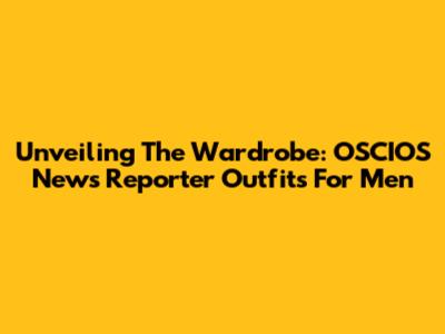 Unveiling The Wardrobe: OSCIOS News Reporter Outfits For Men