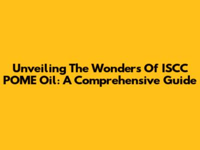 Unveiling The Wonders Of ISCC POME Oil: A Comprehensive Guide