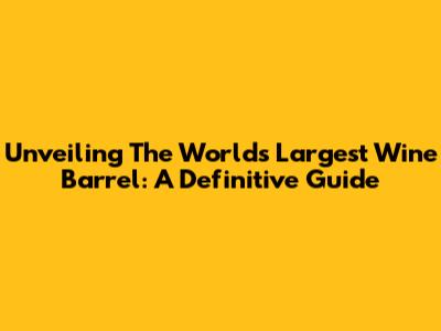 Unveiling The World's Largest Wine Barrel: A Definitive Guide