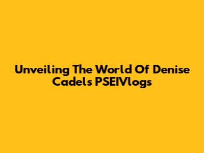 Unveiling The World Of Denise Cadel's PSEIVlogs