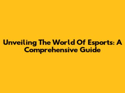 Unveiling The World Of Esports: A Comprehensive Guide
