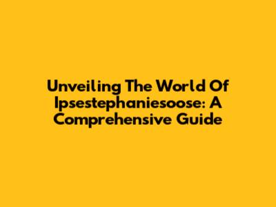 Unveiling The World Of Ipsestephaniesoose: A Comprehensive Guide