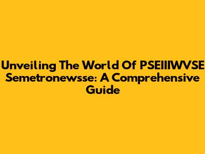 Unveiling The World Of PSEIIIWVSE Semetronewsse: A Comprehensive Guide