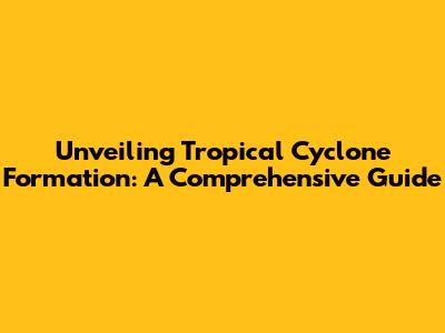 Unveiling Tropical Cyclone Formation: A Comprehensive Guide
