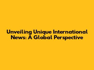 Unveiling Unique International News: A Global Perspective