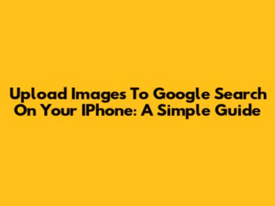 Upload Images To Google Search On Your IPhone: A Simple Guide