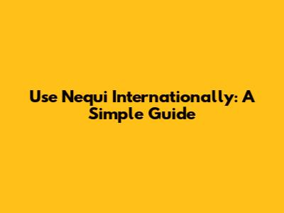 Use Nequi Internationally: A Simple Guide