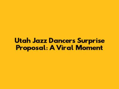 Utah Jazz Dancer's Surprise Proposal: A Viral Moment