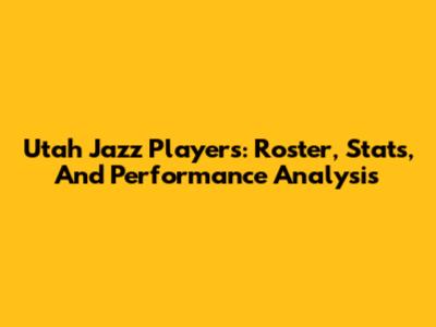 Utah Jazz Players: Roster, Stats, And Performance Analysis
