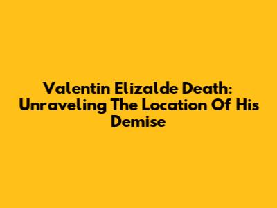 Valentin Elizalde Death: Unraveling The Location Of His Demise