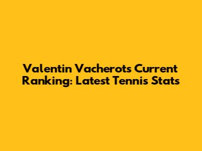 Valentin Vacherot's Current Ranking: Latest Tennis Stats