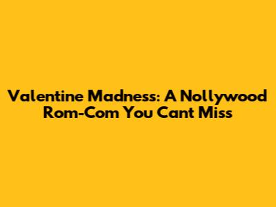 Valentine Madness: A Nollywood Rom-Com You Can't Miss