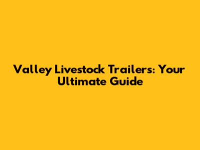 Valley Livestock Trailers: Your Ultimate Guide