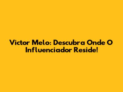 Victor Melo: Descubra Onde O Influenciador Reside!