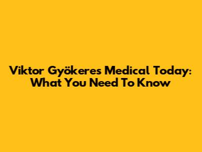 Viktor Gyökeres Medical Today: What You Need To Know