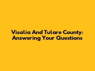 Visalia And Tulare County: Answering Your Questions