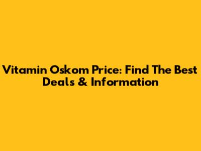 Vitamin Oskom Price: Find The Best Deals & Information
