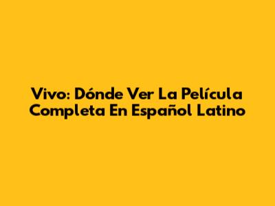 Vivo: Dónde Ver La Película Completa En Español Latino