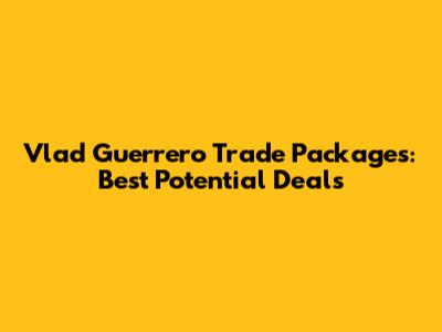 Vlad Guerrero Trade Packages: Best Potential Deals