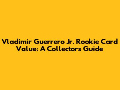 Vladimir Guerrero Jr. Rookie Card Value: A Collector's Guide