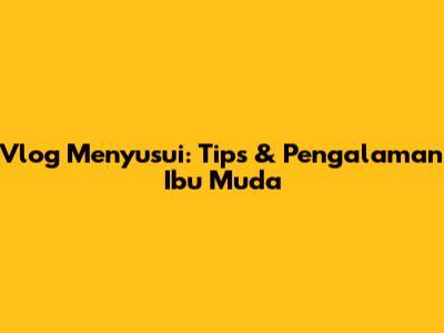 Vlog Menyusui: Tips & Pengalaman Ibu Muda