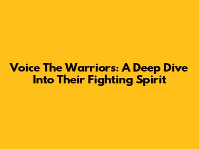 Voice The Warriors: A Deep Dive Into Their Fighting Spirit